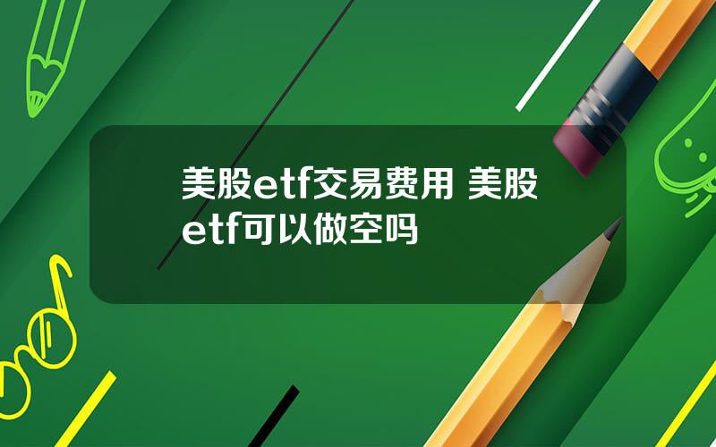 美股etf交易费用 美股etf可以做空吗